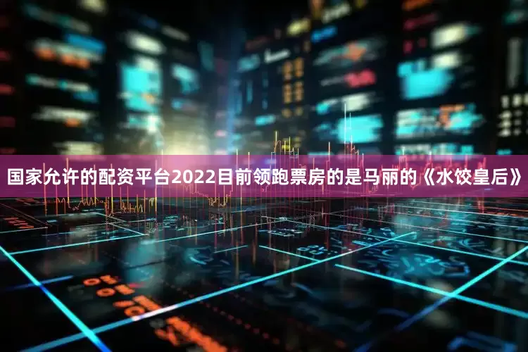 国家允许的配资平台2022目前领跑票房的是马丽的《水饺皇后》