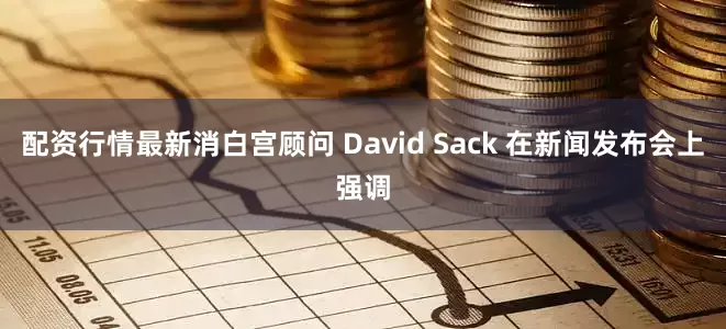 配资行情最新消白宫顾问 David Sack 在新闻发布会上强调