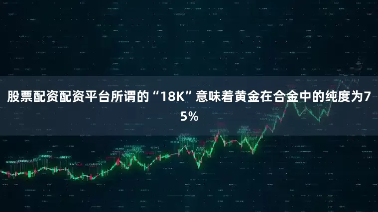 股票配资配资平台所谓的“18K”意味着黄金在合金中的纯度为75%