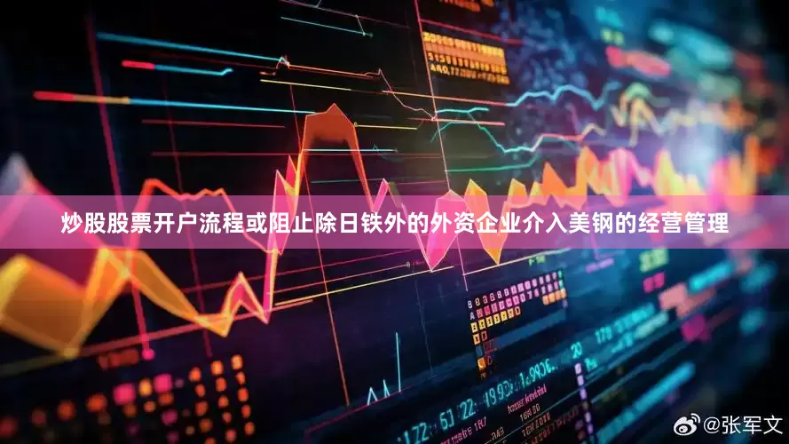 炒股股票开户流程或阻止除日铁外的外资企业介入美钢的经营管理