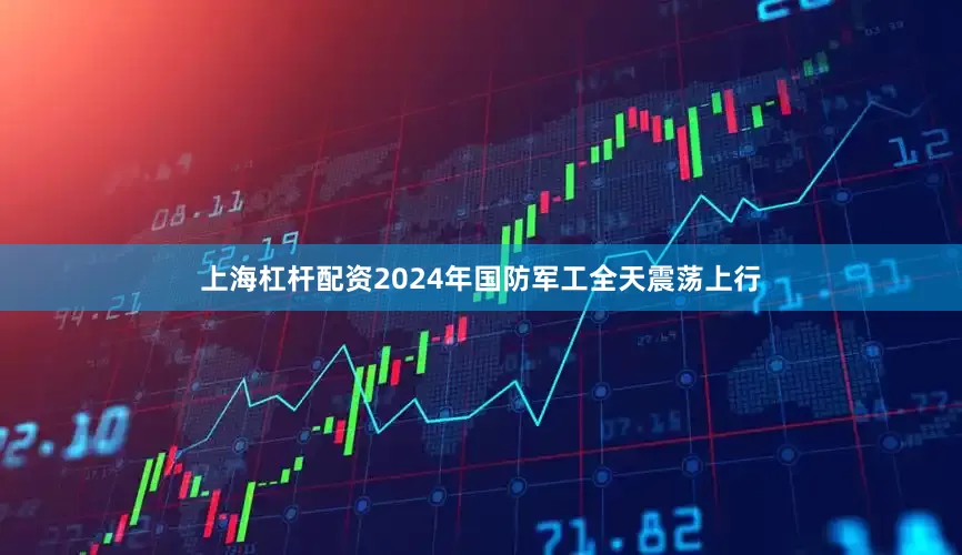 上海杠杆配资2024年国防军工全天震荡上行