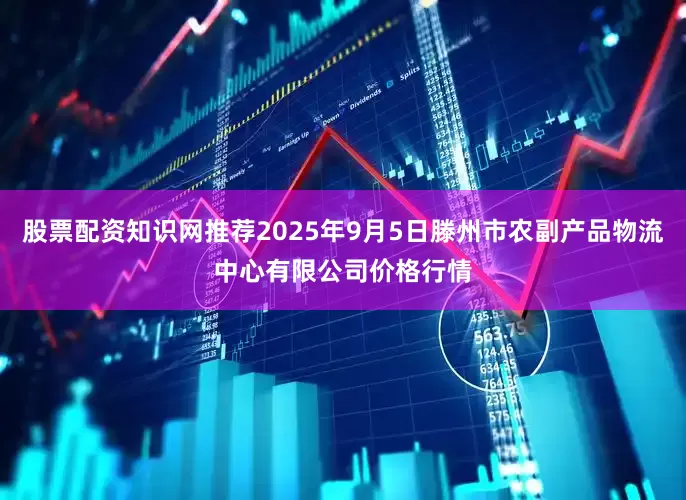 股票配资知识网推荐2025年9月5日滕州市农副产品物流中心有限公司价格行情