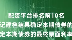 配资平台排名前10名并根据簿记建档结果确定本期债券的最终票面利率