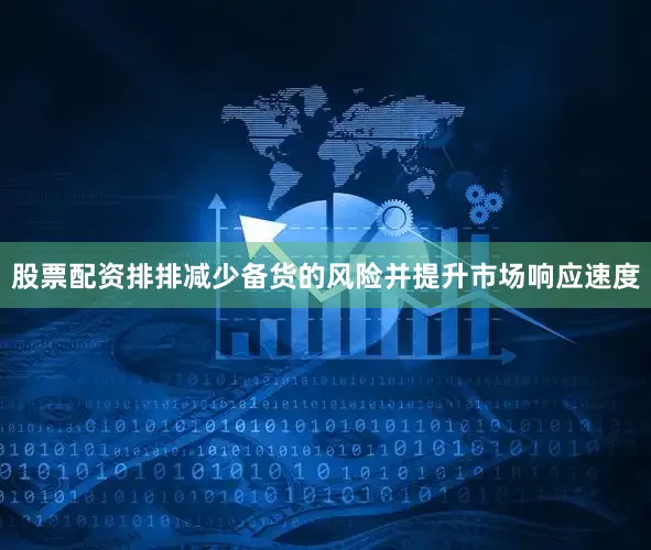 股票配资排排减少备货的风险并提升市场响应速度